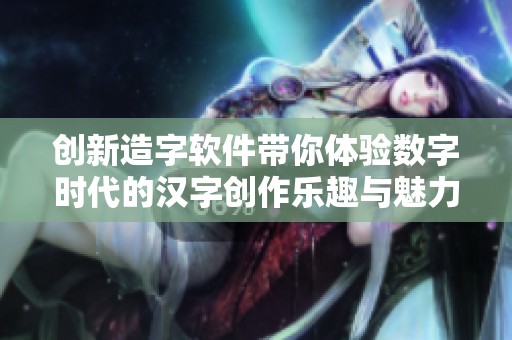 创新造字软件带你体验数字时代的汉字创作乐趣与魅力