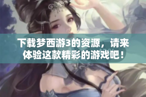 下载梦西游3的资源，请来体验这款精彩的游戏吧！