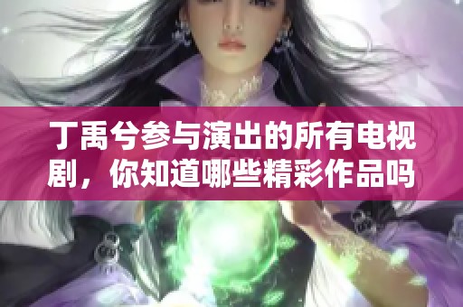 丁禹兮参与演出的所有电视剧，你知道哪些精彩作品吗？一起来回顾一下吧！