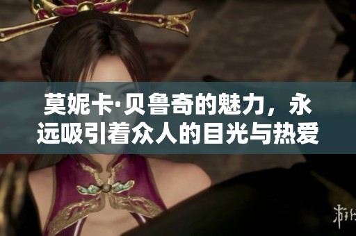 莫妮卡·贝鲁奇的魅力，永远吸引着众人的目光与热爱