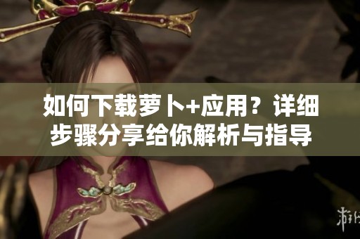 如何下载萝卜+应用？详细步骤分享给你解析与指导