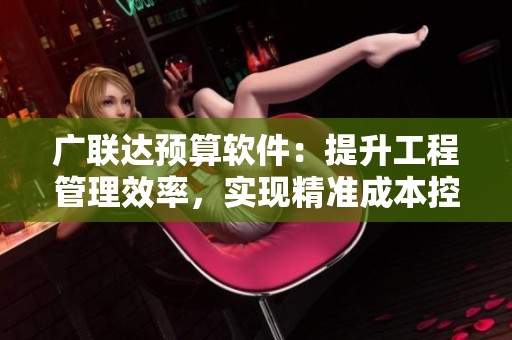 广联达预算软件：提升工程管理效率，实现精准成本控制的利器