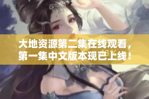 大地资源第二集在线观看，第一集中文版本现已上线！