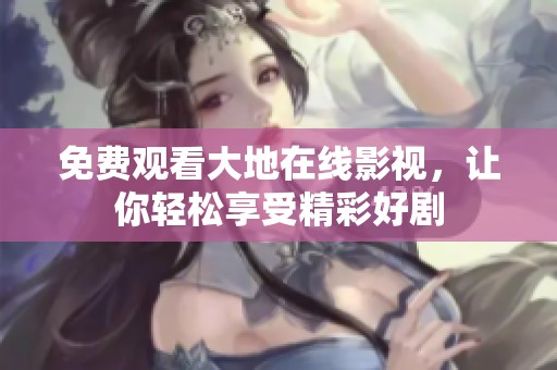 免费观看大地在线影视，让你轻松享受精彩好剧