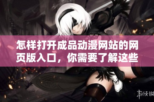 怎样打开成品动漫网站的网页版入口，你需要了解这些步骤和方法
