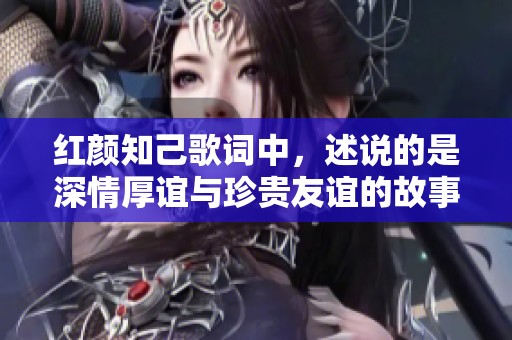 红颜知己歌词中，述说的是深情厚谊与珍贵友谊的故事