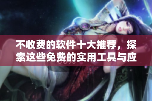 不收费的软件十大推荐，探索这些免费的实用工具与应用