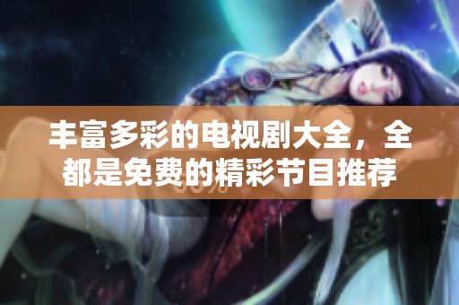 丰富多彩的电视剧大全，全都是免费的精彩节目推荐