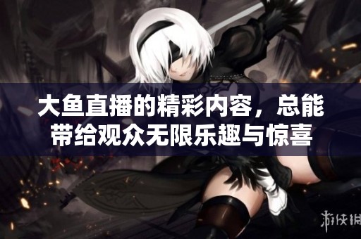 大鱼直播的精彩内容，总能带给观众无限乐趣与惊喜