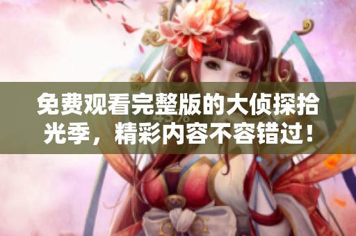 免费观看完整版的大侦探拾光季，精彩内容不容错过！