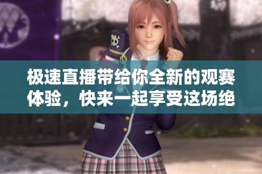 极速直播带给你全新的观赛体验，快来一起享受这场绝妙的盛宴吧
