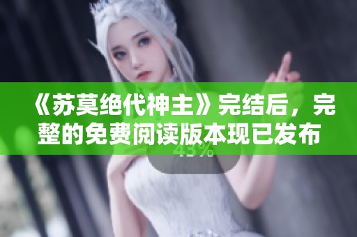 《苏莫绝代神主》完结后，完整的免费阅读版本现已发布！