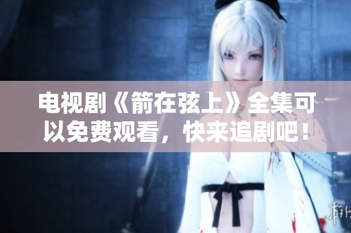 电视剧《箭在弦上》全集可以免费观看，快来追剧吧！