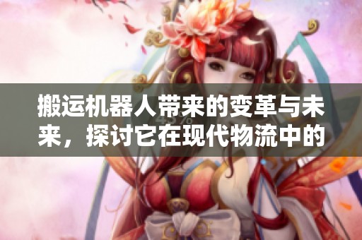 搬运机器人带来的变革与未来，探讨它在现代物流中的重要作用