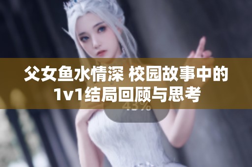 父女鱼水情深 校园故事中的1v1结局回顾与思考