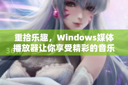 重拾乐趣，Windows媒体播放器让你享受精彩的音乐与视频体验