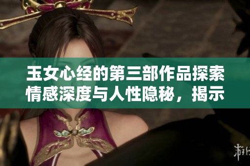 玉女心经的第三部作品探索情感深度与人性隐秘，揭示内心世界的复杂性。