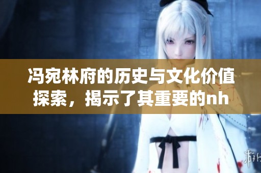 冯宛林府的历史与文化价值探索，揭示了其重要的nhp意义与影响