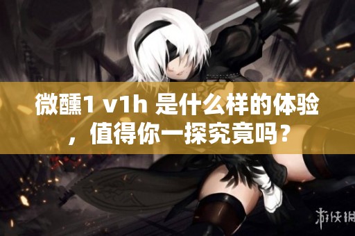 微醺1 v1h 是什么样的体验，值得你一探究竟吗？