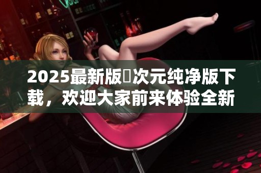 2025最新版囧次元纯净版下载，欢迎大家前来体验全新乐趣！