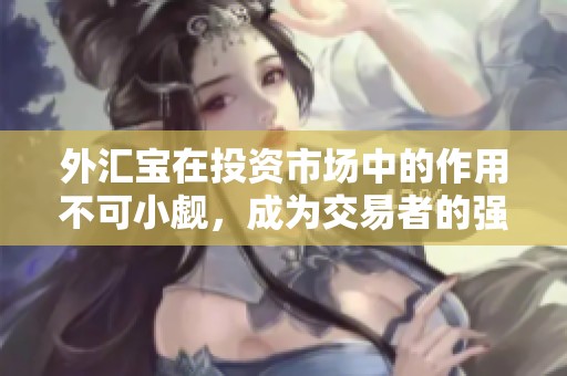 外汇宝在投资市场中的作用不可小觑，成为交易者的强大利器