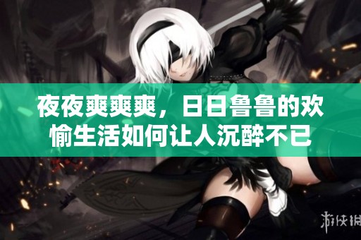 **爽爽爽，**鲁鲁的欢愉生活如何让人沉醉不已