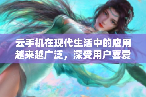 云手机在现代生活中的应用越来越广泛，深受用户喜爱与关注