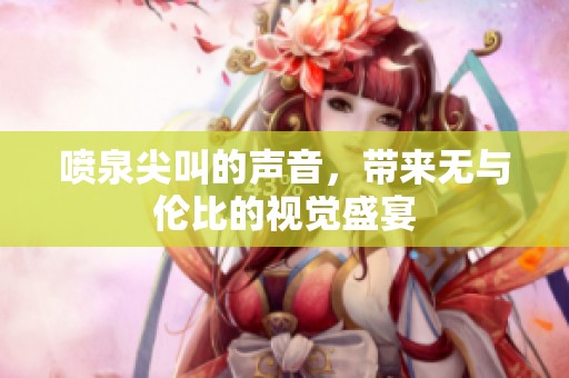 喷泉尖叫的声音，带来无与伦比的视觉盛宴