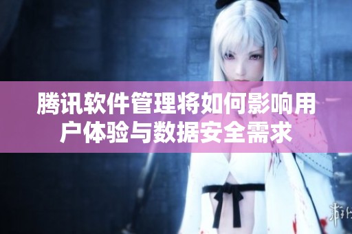 腾讯软件管理将如何影响用户体验与数据安全需求