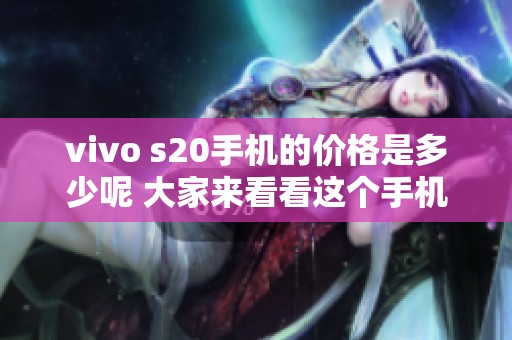 vivo s20手机的价格是多少呢 大家来看看这个手机的具体售价吧