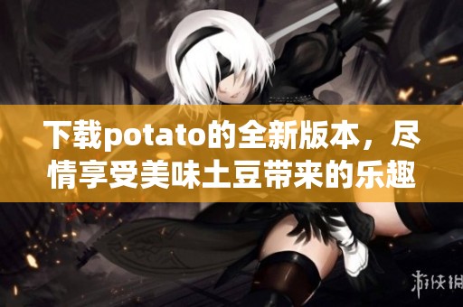 下载potato的全新版本，尽情享受美味土豆带来的乐趣