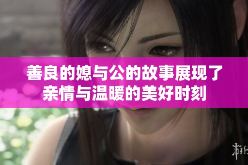 善良的媳与公的故事展现了亲情与温暖的美好时刻