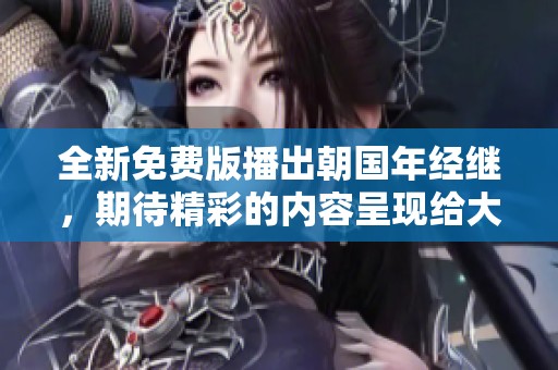 全新免费版播出朝国年经继，期待精彩的内容呈现给大家