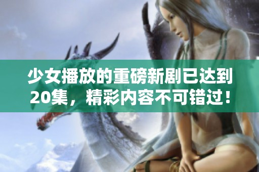 少女播放的重磅新剧已达到20集，精彩内容不可错过！
