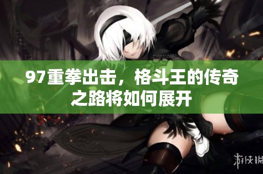 97重拳出击，格斗王的传奇之路将如何展开