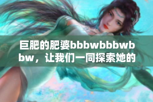 巨肥的肥婆bbbwbbbwbbw，让我们一同探索她的世界与生活。