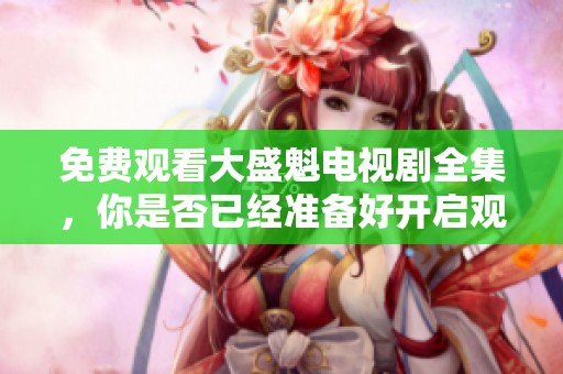 免费观看大盛魁电视剧全集，你是否已经准备好开启观影之旅了呢？