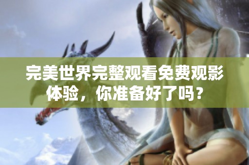 完美世界完整观看免费观影体验，你准备好了吗？