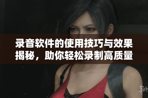 录音软件的使用技巧与效果揭秘，助你轻松录制高质量音频内容