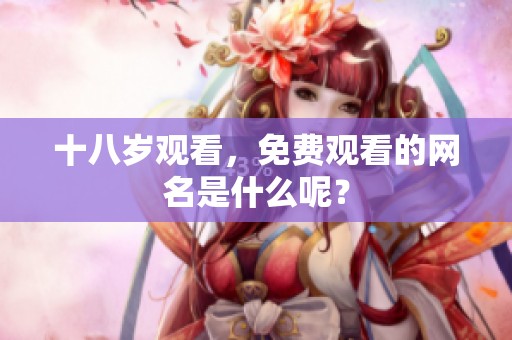 十八岁观看，免费观看的网名是什么呢？