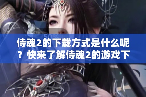 侍魂2的下载方式是什么呢？快来了解侍魂2的游戏下载途径吧！