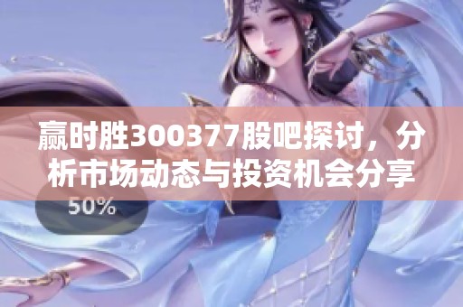 赢时胜300377股吧探讨，分析市场动态与投资机会分享
