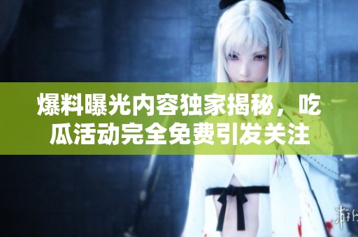 爆料曝光内容独家揭秘，吃瓜活动完全免费引发关注