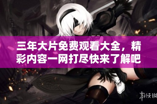 三年大片免费观看大全，精彩内容一网打尽快来了解吧
