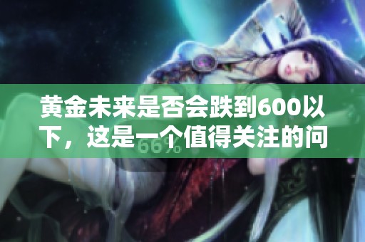 黄金未来是否会跌到600以下，这是一个值得关注的问题