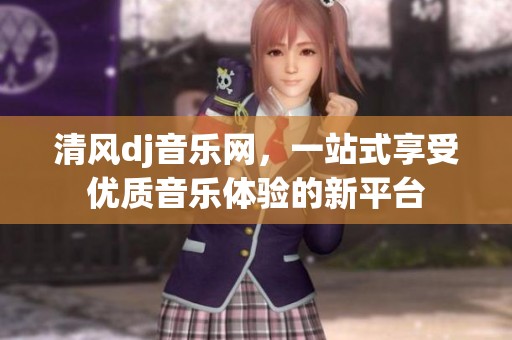 清风dj音乐网，一站式享受优质音乐体验的新平台