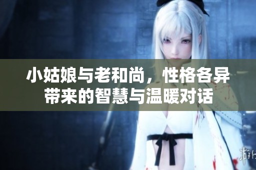 小姑娘与老和尚，性格各异带来的智慧与温暖对话