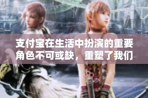 支付宝在生活中扮演的重要角色不可或缺，重塑了我们的消费方式