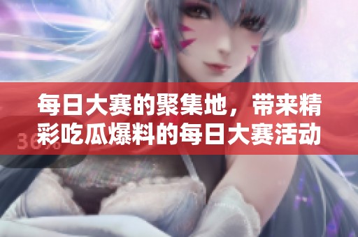 每日大赛的聚集地，带来精彩吃瓜爆料的每日大赛活动