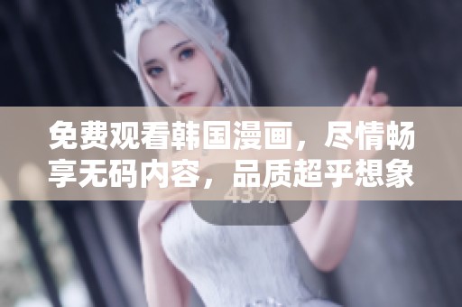 免费观看韩国漫画，尽情畅享**内容，品质超乎想象的乐趣！
